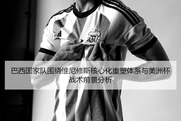 巴西国家队围绕维尼修斯核心化重塑体系与美洲杯战术前景分析