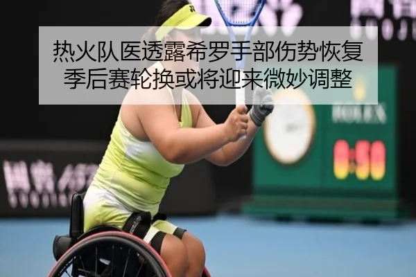 热火队医透露希罗手部伤势恢复 季后赛轮换或将迎来微妙调整 - kaiyun