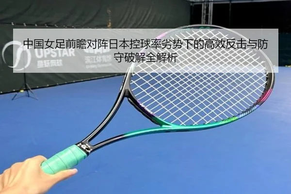 中国女足前瞻对阵日本控球率劣势下的高效反击与防守破解全解析 | kaiyun