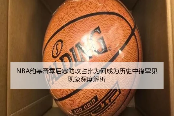 NBA约基奇季后赛助攻占比为何成为历史中锋罕见现象深度解析