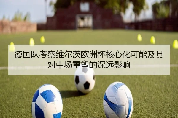 德国队考察维尔茨欧洲杯核心化可能及其对中场重塑的深远影响 - kaiyun
