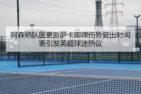 阿森纳队医更新萨卡脚踝伤势复出时间表引发英超球迷热议 - kaiyun