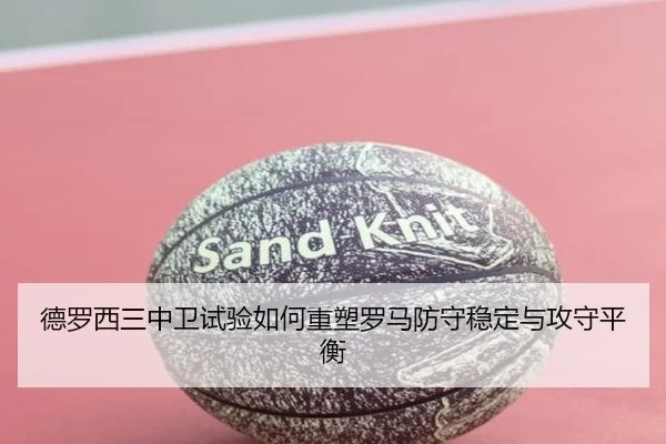 德罗西三中卫试验如何重塑罗马防守稳定与攻守平衡 | kaiyun