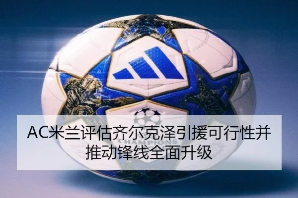 AC米兰评估齐尔克泽引援可行性并推动锋线全面升级 | kaiyun