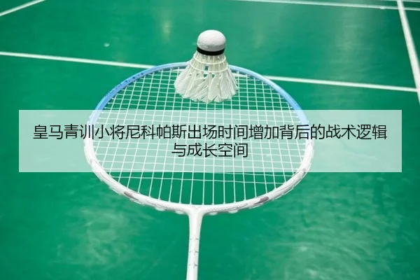 皇马青训小将尼科帕斯出场时间增加背后的战术逻辑与成长空间