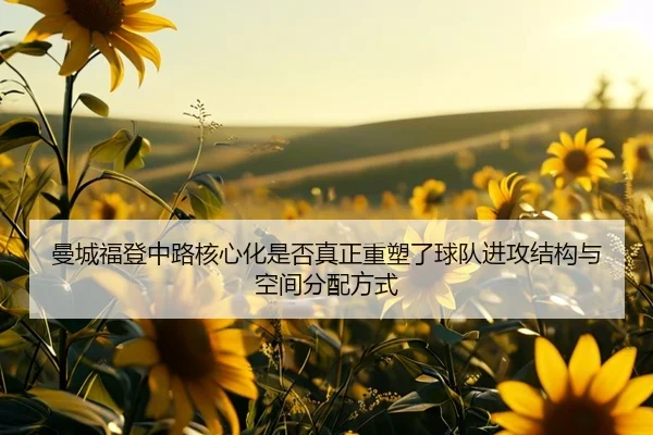 曼城福登中路核心化是否真正重塑了球队进攻结构与空间分配方式 | kaiyun