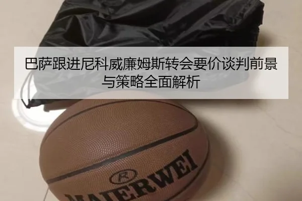 巴萨跟进尼科威廉姆斯转会要价谈判前景与策略全面解析 | kaiyun