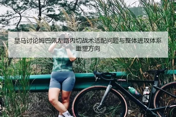 皇马讨论姆巴佩左路内切战术适配问题与整体进攻体系重塑方向 - kaiyun