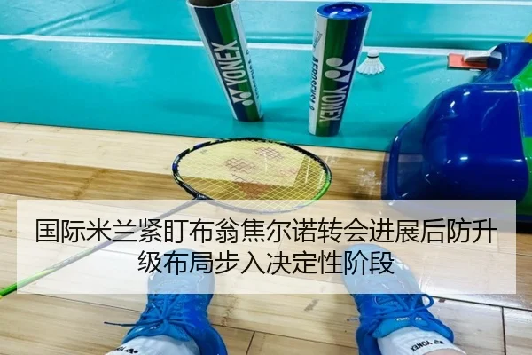 国际米兰紧盯布翁焦尔诺转会进展后防升级布局步入决定性阶段 | kaiyun