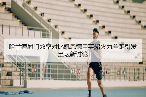 哈兰德射门效率对比凯恩德甲英超火力差距引发足坛新讨论 | kaiyun