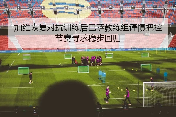 加维恢复对抗训练后巴萨教练组谨慎把控节奏寻求稳步回归 | kaiyun
