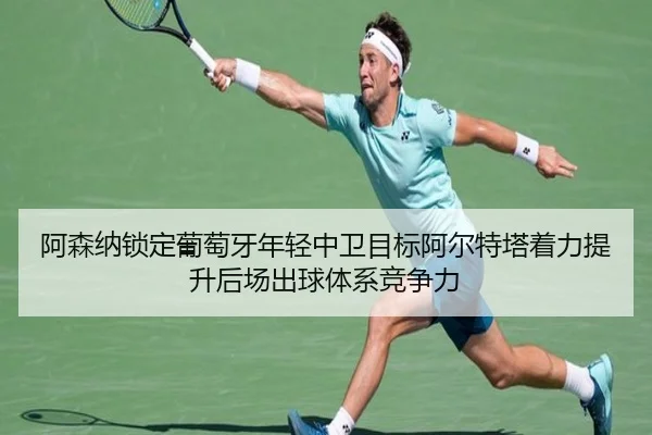 阿森纳锁定葡萄牙年轻中卫目标阿尔特塔着力提升后场出球体系竞争力 | kaiyun